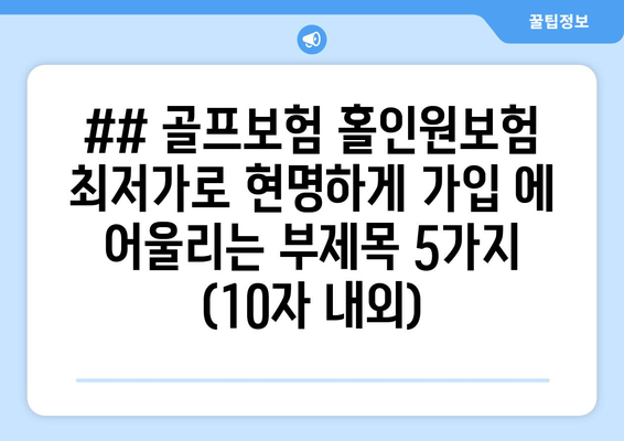 ## 골프보험 홀인원보험 최저가로 현명하게 가입 에 어울리는 부제목 5가지 (10자 내외)