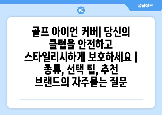 골프 아이언 커버| 당신의 클럽을 안전하고 스타일리시하게 보호하세요 |  종류, 선택 팁, 추천 브랜드