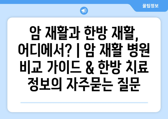 암 재활과 한방 재활, 어디에서? | 암 재활 병원 비교 가이드 & 한방 치료 정보