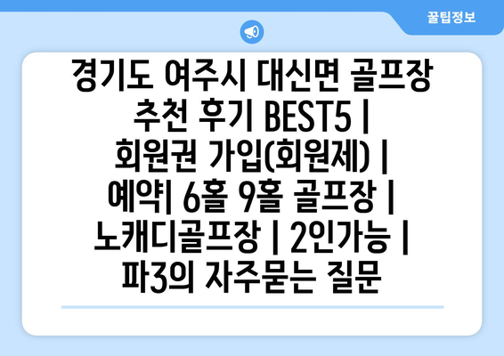 경기도 여주시 대신면 골프장 추천 후기 BEST5 | 회원권 가입(회원제) | 예약| 6홀 9홀 골프장 | 노캐디골프장 | 2인가능 | 파3