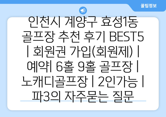 인천시 계양구 효성1동 골프장 추천 후기 BEST5 | 회원권 가입(회원제) | 예약| 6홀 9홀 골프장 | 노캐디골프장 | 2인가능 | 파3