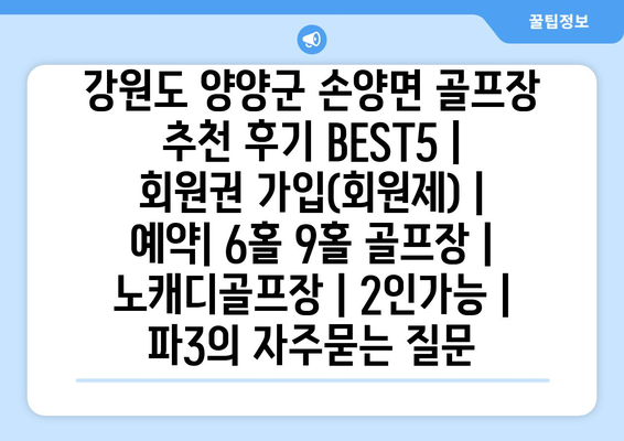 강원도 양양군 손양면 골프장 추천 후기 BEST5 | 회원권 가입(회원제) | 예약| 6홀 9홀 골프장 | 노캐디골프장 | 2인가능 | 파3