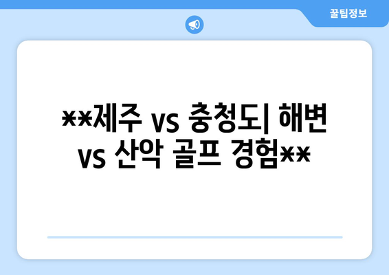 **제주 vs 충청도| 해변 vs 산악 골프 경험**