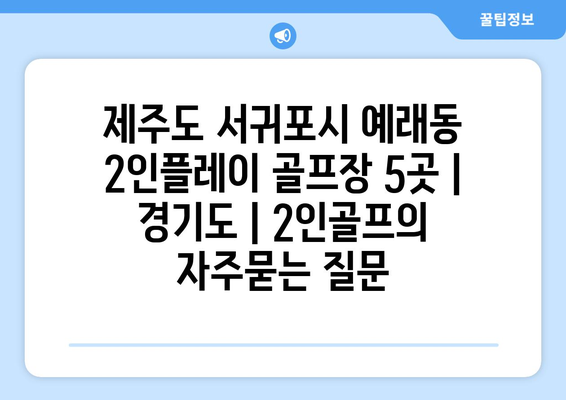 제주도 서귀포시 예래동 2인플레이 골프장 5곳 | 경기도 | 2인골프