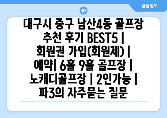 대구시 중구 남산4동 골프장 추천 후기 BEST5 | 회원권 가입(회원제) | 예약| 6홀 9홀 골프장 | 노캐디골프장 | 2인가능 | 파3