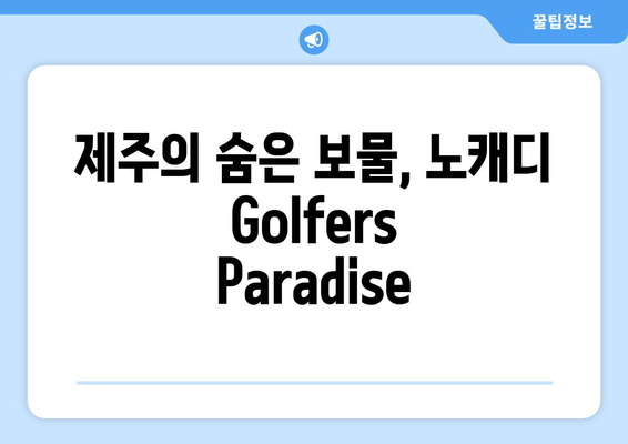 제주의 숨은 보물, 노캐디 Golfers Paradise