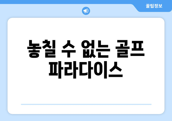 놓칠 수 없는 골프 파라다이스