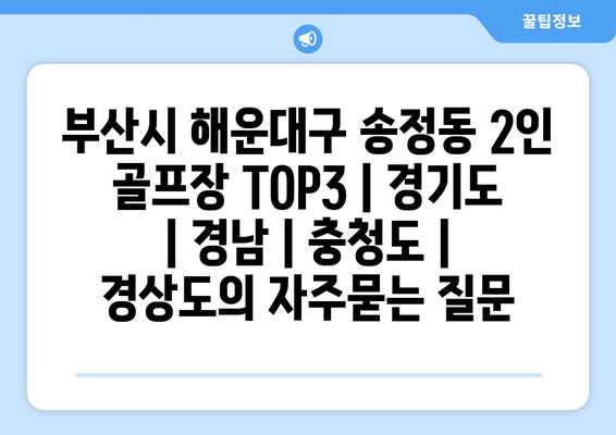 부산시 해운대구 송정동 2인 골프장 TOP3 | 경기도 | 경남 | 충청도 | 경상도