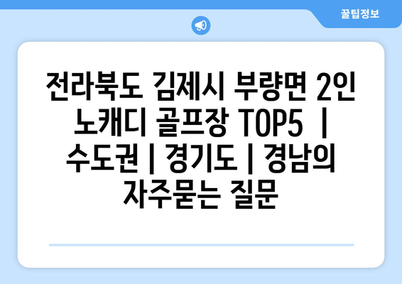 전라북도 김제시 부량면 2인 노캐디 골프장 TOP5  | 수도권 | 경기도 | 경남