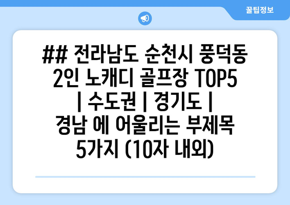 ## 전라남도 순천시 풍덕동 2인 노캐디 골프장 TOP5 | 수도권 | 경기도 | 경남 에 어울리는 부제목 5가지 (10자 내외)