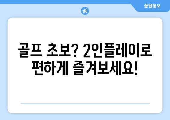 골프 초보? 2인플레이로 편하게 즐겨보세요!