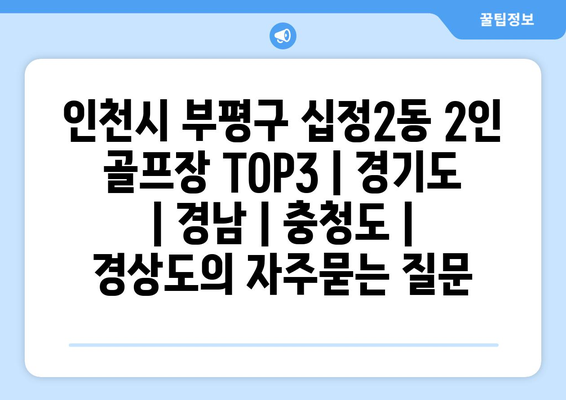 인천시 부평구 십정2동 2인 골프장 TOP3 | 경기도 | 경남 | 충청도 | 경상도