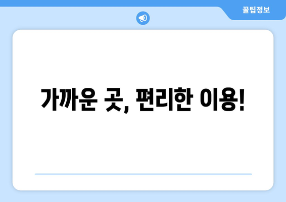 가까운 곳, 편리한 이용!