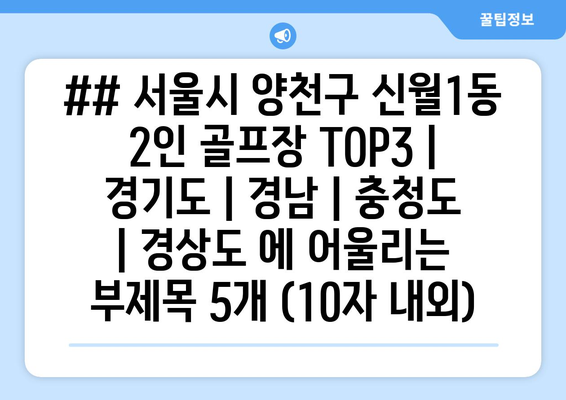 ## 서울시 양천구 신월1동 2인 골프장 TOP3 | 경기도 | 경남 | 충청도 | 경상도 에 어울리는 부제목 5개 (10자 내외)