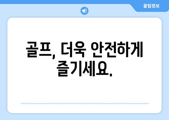 골프, 더욱 안전하게 즐기세요.