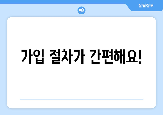 가입 절차가 간편해요!