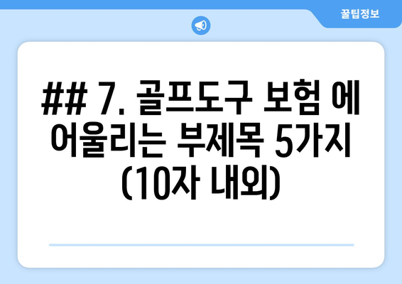 ## 7. 골프도구 보험 에 어울리는 부제목 5가지 (10자 내외)