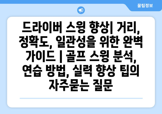 드라이버 스윙 향상| 거리, 정확도, 일관성을 위한 완벽 가이드 | 골프 스윙 분석, 연습 방법, 실력 향상 팁