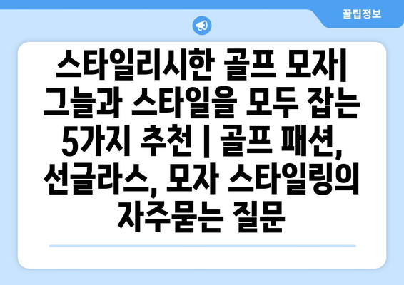 스타일리시한 골프 모자| 그늘과 스타일을 모두 잡는 5가지 추천 | 골프 패션, 선글라스, 모자 스타일링