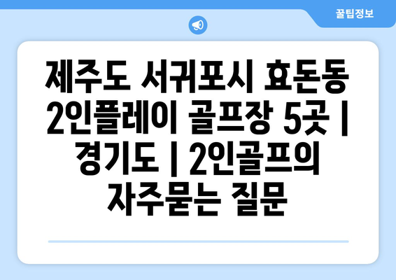 제주도 서귀포시 효돈동 2인플레이 골프장 5곳 | 경기도 | 2인골프