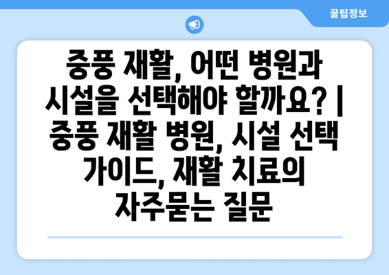 중풍 재활, 어떤 병원과 시설을 선택해야 할까요? | 중풍 재활 병원, 시설 선택 가이드, 재활 치료