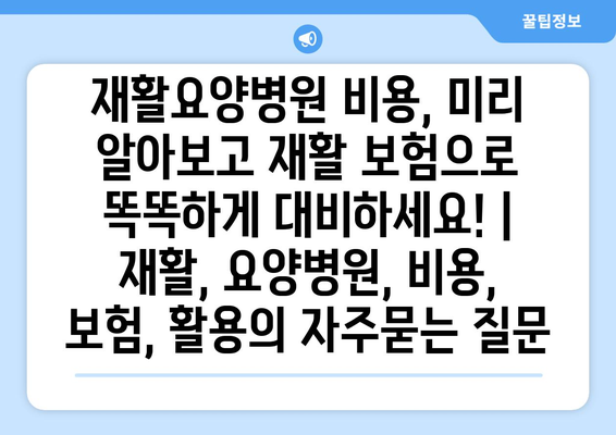 재활요양병원 비용, 미리 알아보고 재활 보험으로 똑똑하게 대비하세요! | 재활, 요양병원, 비용, 보험, 활용