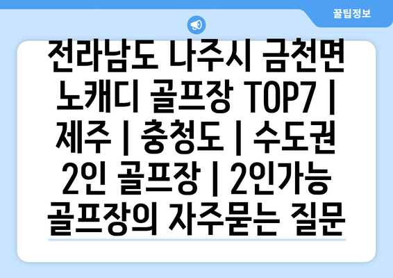 전라남도 나주시 금천면 노캐디 골프장 TOP7 | 제주 | 충청도 | 수도권 2인 골프장 | 2인가능 골프장