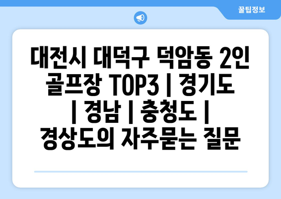 대전시 대덕구 덕암동 2인 골프장 TOP3 | 경기도 | 경남 | 충청도 | 경상도