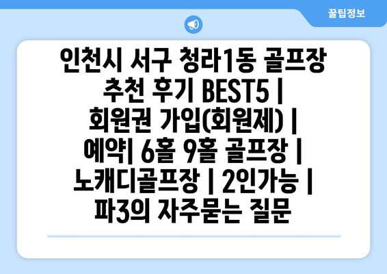 인천시 서구 청라1동 골프장 추천 후기 BEST5 | 회원권 가입(회원제) | 예약| 6홀 9홀 골프장 | 노캐디골프장 | 2인가능 | 파3