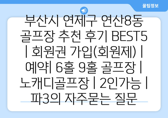 부산시 연제구 연산8동 골프장 추천 후기 BEST5 | 회원권 가입(회원제) | 예약| 6홀 9홀 골프장 | 노캐디골프장 | 2인가능 | 파3