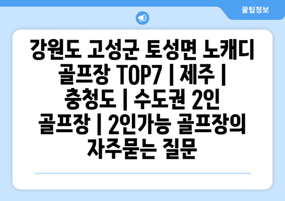 강원도 고성군 토성면 노캐디 골프장 TOP7 | 제주 | 충청도 | 수도권 2인 골프장 | 2인가능 골프장