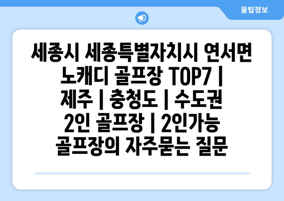 세종시 세종특별자치시 연서면 노캐디 골프장 TOP7 | 제주 | 충청도 | 수도권 2인 골프장 | 2인가능 골프장