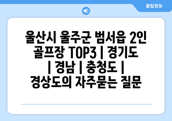 울산시 울주군 범서읍 2인 골프장 TOP3 | 경기도 | 경남 | 충청도 | 경상도