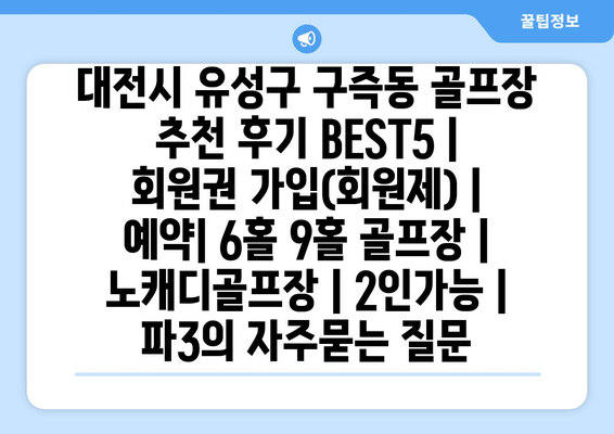 대전시 유성구 구즉동 골프장 추천 후기 BEST5 | 회원권 가입(회원제) | 예약| 6홀 9홀 골프장 | 노캐디골프장 | 2인가능 | 파3