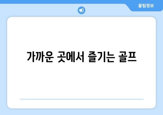 가까운 곳에서 즐기는 골프