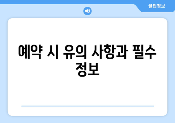 예약 시 유의 사항과 필수 정보