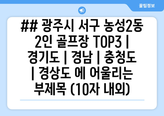 ## 광주시 서구 농성2동 2인 골프장 TOP3 | 경기도 | 경남 | 충청도 | 경상도 에 어울리는 부제목 (10자 내외)