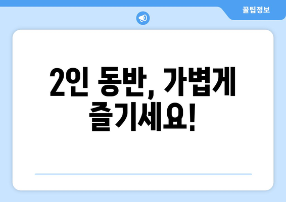 2인 동반, 가볍게 즐기세요!