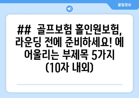 ##  골프보험 홀인원보험, 라운딩 전에 준비하세요! 에 어울리는 부제목 5가지 (10자 내외)