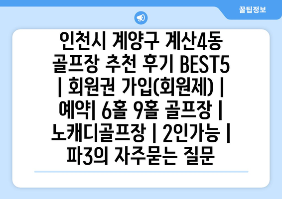 인천시 계양구 계산4동 골프장 추천 후기 BEST5 | 회원권 가입(회원제) | 예약| 6홀 9홀 골프장 | 노캐디골프장 | 2인가능 | 파3