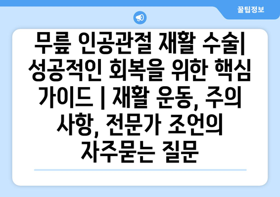 무릎 인공관절 재활 수술| 성공적인 회복을 위한 핵심 가이드 | 재활 운동, 주의 사항, 전문가 조언