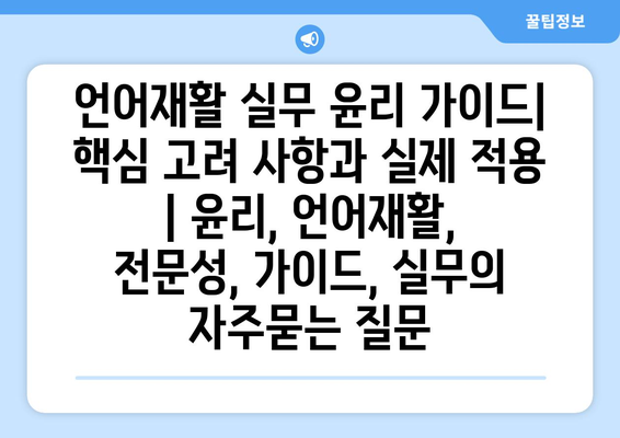 언어재활 실무 윤리 가이드| 핵심 고려 사항과 실제 적용 | 윤리, 언어재활, 전문성, 가이드, 실무