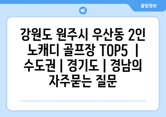 강원도 원주시 우산동 2인 노캐디 골프장 TOP5  | 수도권 | 경기도 | 경남