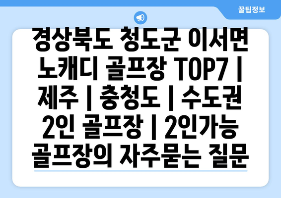 경상북도 청도군 이서면 노캐디 골프장 TOP7 | 제주 | 충청도 | 수도권 2인 골프장 | 2인가능 골프장