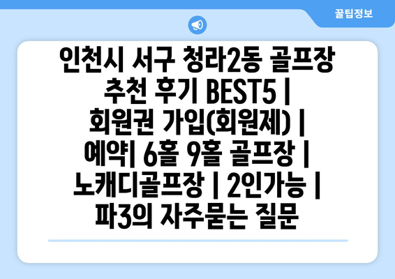 인천시 서구 청라2동 골프장 추천 후기 BEST5 | 회원권 가입(회원제) | 예약| 6홀 9홀 골프장 | 노캐디골프장 | 2인가능 | 파3