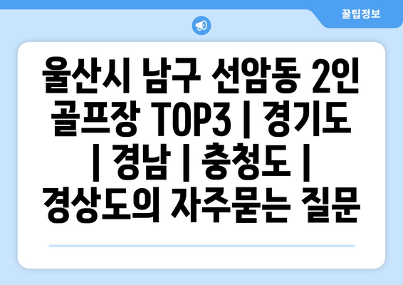 울산시 남구 선암동 2인 골프장 TOP3 | 경기도 | 경남 | 충청도 | 경상도