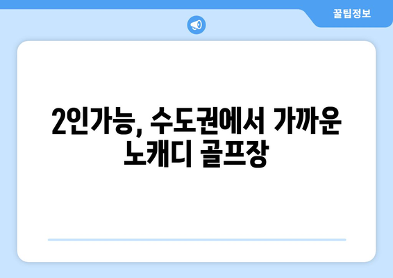 2인가능, 수도권에서 가까운 노캐디 골프장