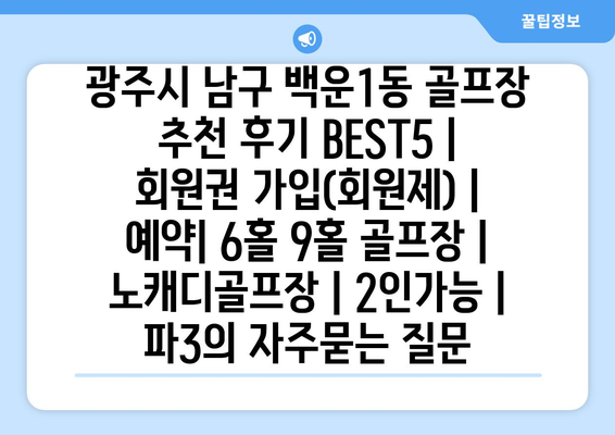 광주시 남구 백운1동 골프장 추천 후기 BEST5 | 회원권 가입(회원제) | 예약| 6홀 9홀 골프장 | 노캐디골프장 | 2인가능 | 파3