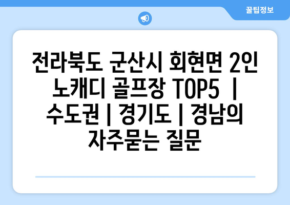 전라북도 군산시 회현면 2인 노캐디 골프장 TOP5  | 수도권 | 경기도 | 경남