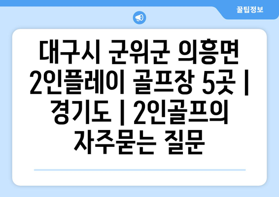 대구시 군위군 의흥면 2인플레이 골프장 5곳 | 경기도 | 2인골프